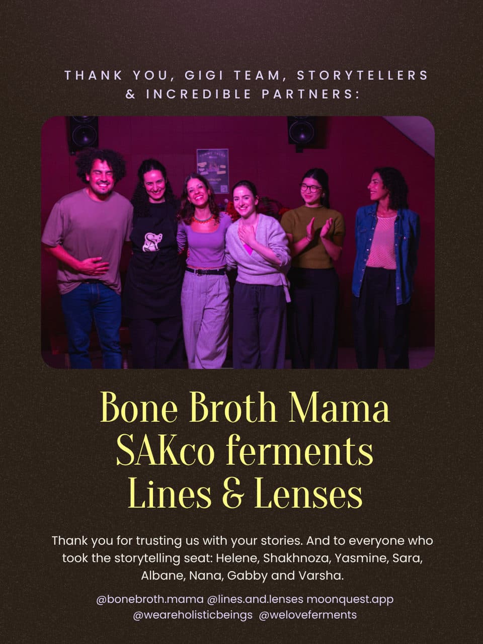 Thank you, Gigi team, storytellers and incredible partners: Bone Broth Mama, SAKco ferments, Lines & Lenses. The storytellers together on stage. Thank you for trusting us with your stories. And to everyone who took the storytelling seat: Helene, Shakhnoza, Yasmine, Sara, Albane, Nana, Gabby and Varsha.